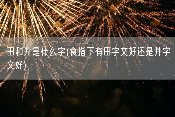 田和井是什么字(食指下有田字文好还是井字文好)(图1)