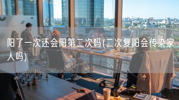 阳了一次还会阳第二次吗(二次复阳会传染家人吗)(图1)