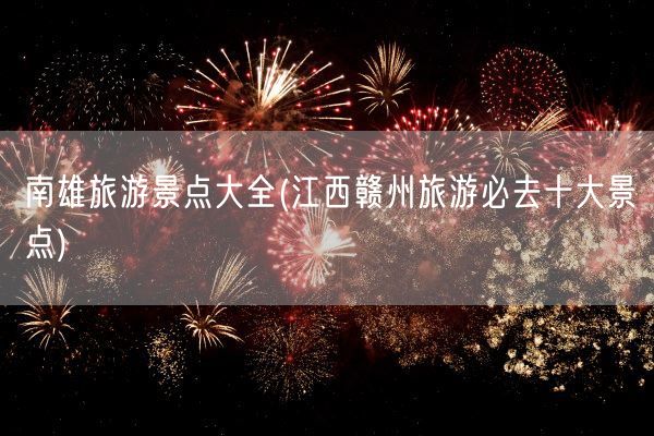 南雄旅游景点大全(江西赣州旅游必去十大景点)(图1)