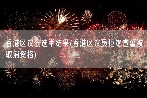 香港区议会选举结果(香港区议员拒绝宣誓被取消资格)(图1)
