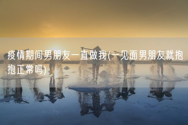 疫情期间男朋友一直做我(一见面男朋友就抱抱正常吗)(图1)