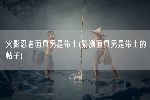 火影忍者面具男是带土(猜测面具男是带土的帖子)(图1)