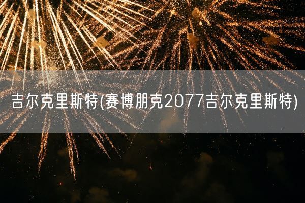 吉尔克里斯特(赛博朋克2077吉尔克里斯特)(图1)