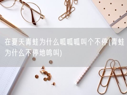 在夏天青蛙为什么呱呱呱叫个不停(青蛙为什么不停地鸣叫)(图1)