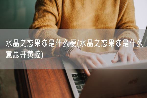 水晶之恋果冻是什么梗(水晶之恋果冻是什么意思开黄腔)(图1)