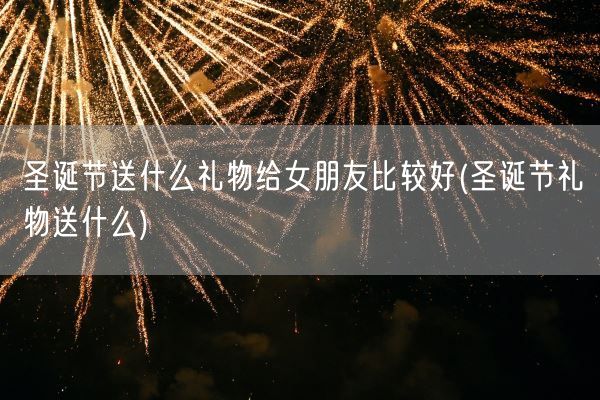 圣诞节送什么礼物给女朋友比较好(圣诞节礼物送什么)(图1)