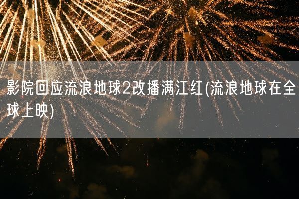 影院回应流浪地球2改播满江红(流浪地球在全球上映)(图1)