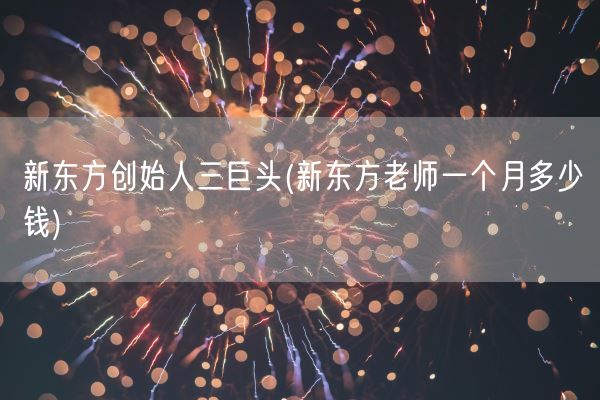 新东方创始人三巨头(新东方老师一个月多少钱)(图1)