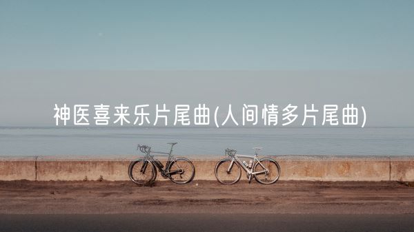 神医喜来乐片尾曲(人间情多片尾曲)(图1)