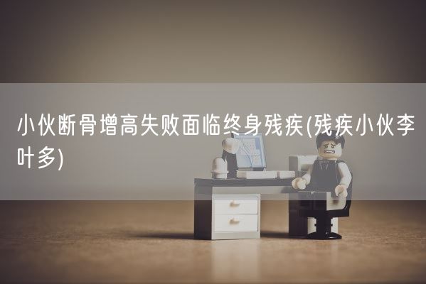 小伙断骨增高失败面临终身残疾(残疾小伙李叶多)(图1)