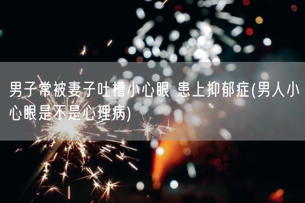 男子常被妻子吐槽小心眼 患上抑郁症(男人小心眼是不是心理病)(图1)