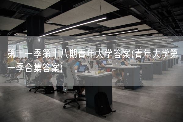 第十一季第十八期青年大学答案(青年大学第一季合集答案)(图1)