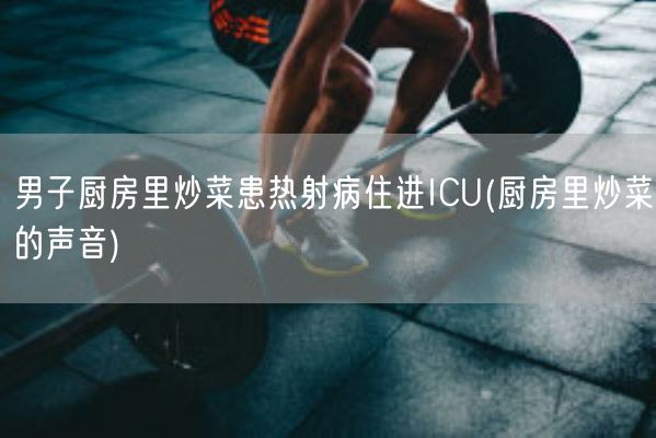 男子厨房里炒菜患热射病住进ICU(厨房里炒菜的声音)(图1)