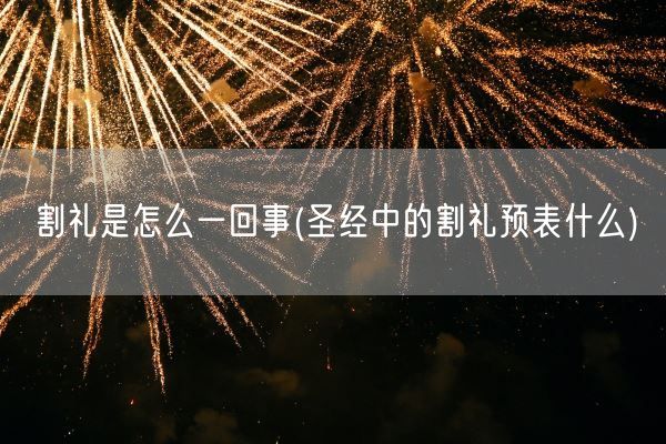 割礼是怎么一回事(圣经中的割礼预表什么)(图1)