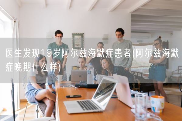 医生发现19岁阿尔兹海默症患者(阿尔兹海默症晚期什么样)(图1)