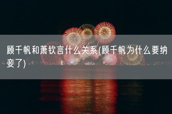 顾千帆和萧钦言什么关系(顾千帆为什么要纳妾了)(图1)