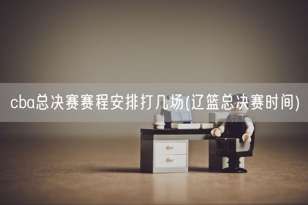 cba总决赛赛程安排打几场(辽篮总决赛时间)(图1)