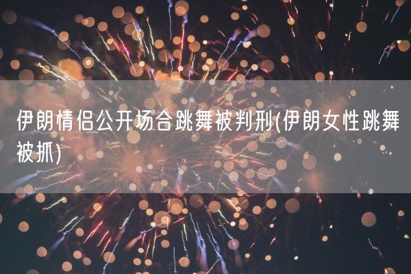 伊朗情侣公开场合跳舞被判刑(伊朗女性跳舞被抓)(图1)