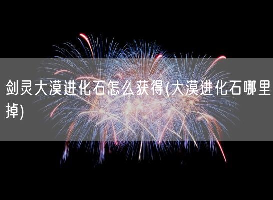 剑灵大漠进化石怎么获得(大漠进化石哪里掉)(图1)