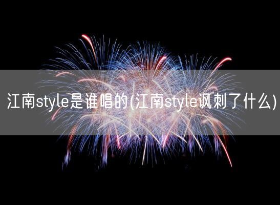 江南style是谁唱的(江南style讽刺了什么)(图1)