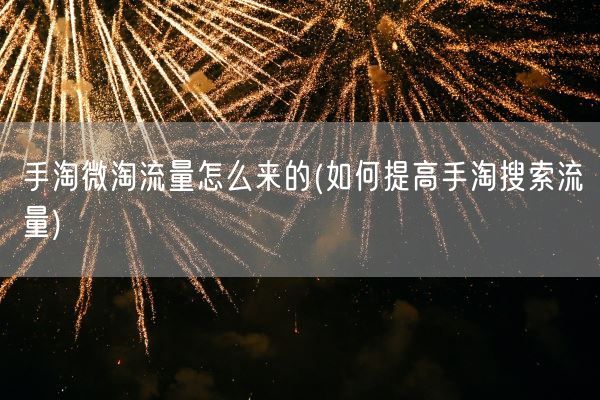 手淘微淘流量怎么来的(如何提高手淘搜索流量)(图1)