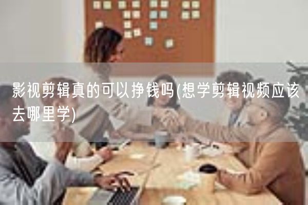 影视剪辑真的可以挣钱吗(想学剪辑视频应该去哪里学)(图1)