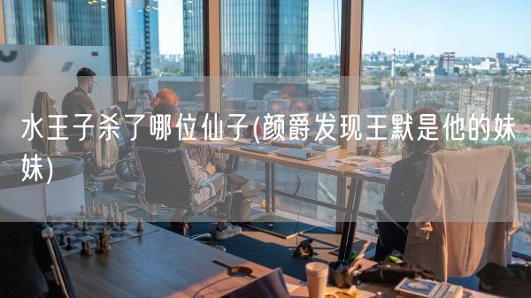 水王子杀了哪位仙子(颜爵发现王默是他的妹妹)(图1)