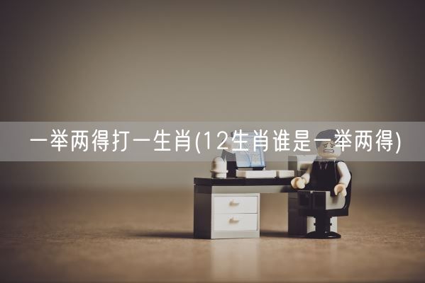 一举两得打一生肖(12生肖谁是一举两得)(图1)