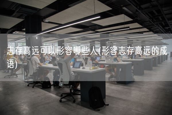 志存高远可以形容哪些人(形容志存高远的成语)(图1)