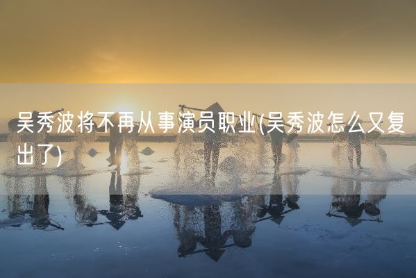 吴秀波将不再从事演员职业(吴秀波怎么又复出了)(图1) 吴秀波将不再从事演员职业(吴秀波怎么又复出了)(图1)