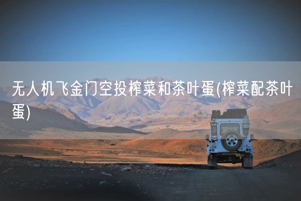 无人机飞金门空投榨菜和茶叶蛋(榨菜配茶叶蛋)(图1)