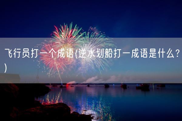 飞行员打一个成语(逆水划船打一成语是什么？)(图1)