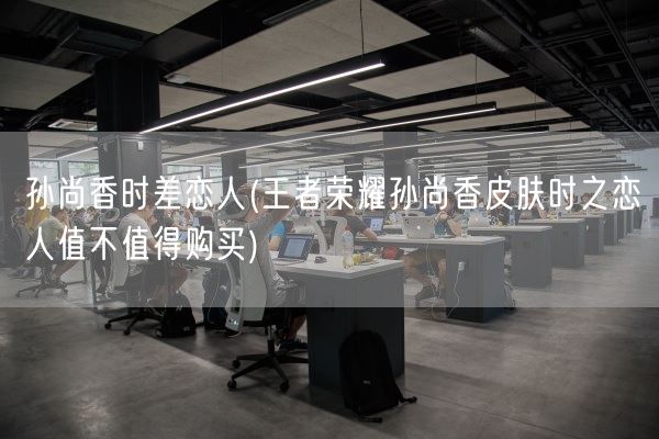 孙尚香时差恋人(王者荣耀孙尚香皮肤时之恋人值不值得购买)(图1)