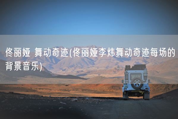 佟丽娅 舞动奇迹(佟丽娅李炜舞动奇迹每场的背景音乐)(图1)