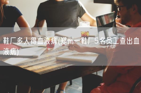鞋厂多人得血液病(郑州一鞋厂5名员工查出血液病)(图1)
