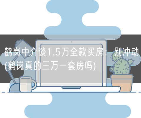 鹤岗中介谈1.5万全款买房：别冲动(鹤岗真的三万一套房吗)(图1)