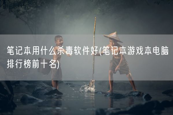笔记本用什么杀毒软件好(笔记本游戏本电脑排行榜前十名)(图1)