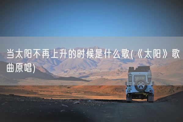 当太阳不再上升的时候是什么歌(《太阳》歌曲原唱)(图1)