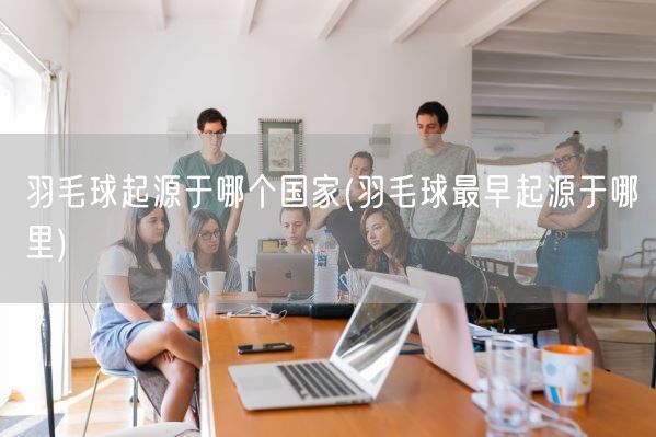 羽毛球起源于哪个国家(羽毛球最早起源于哪里)(图1)