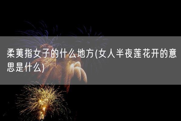 柔荑指女子的什么地方(女人半夜莲花开的意思是什么)(图1)