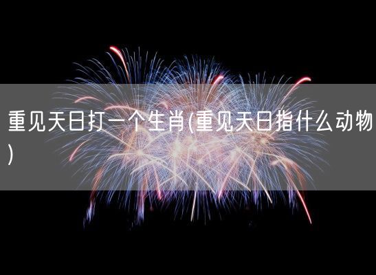 重见天日打一个生肖(重见天日指什么动物)(图1)