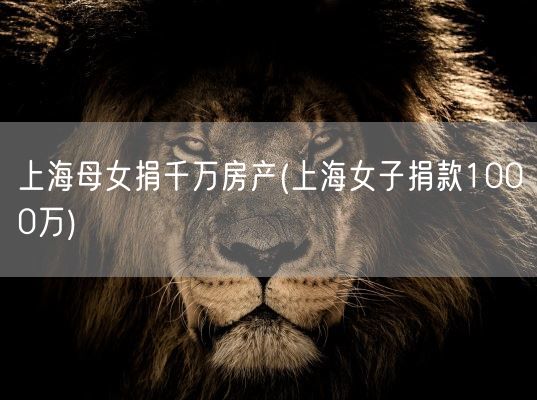 上海母女捐千万房产(上海女子捐款1000万)(图1)