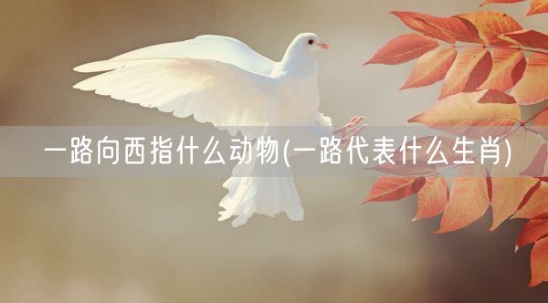 一路向西指什么动物(一路代表什么生肖)(图1) 一路向西指什么动物(一路代表什么生肖)(图1)