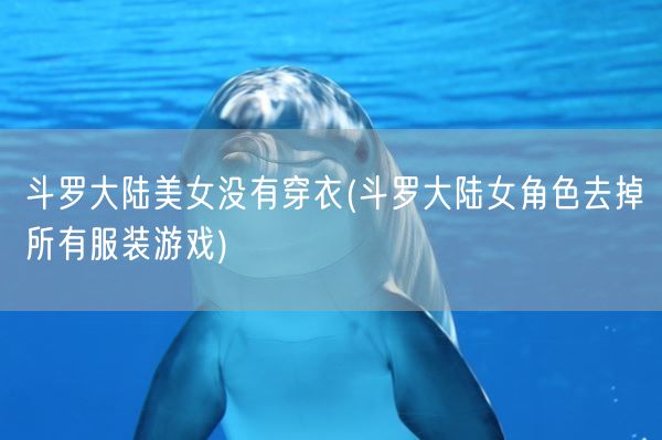 斗罗大陆美女没有穿衣(斗罗大陆女角色去掉所有服装游戏)(图1)