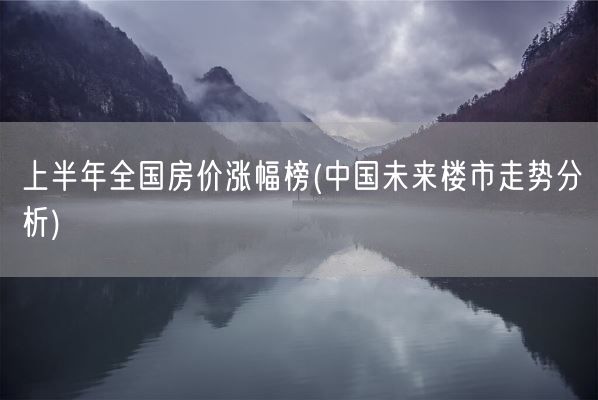 上半年全国房价涨幅榜(中国未来楼市走势分析)(图1)