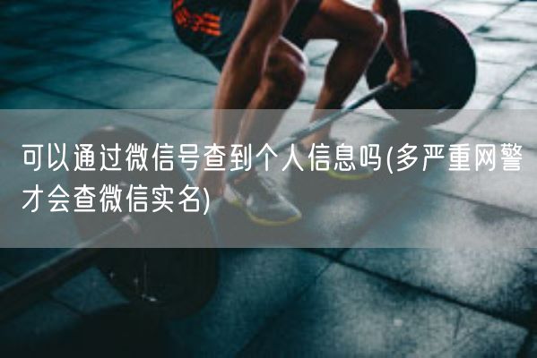 可以通过微信号查到个人信息吗(多严重网警才会查微信实名)(图1)