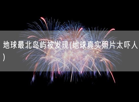 地球最北岛屿被发现(地球真实照片太吓人)(图1)
