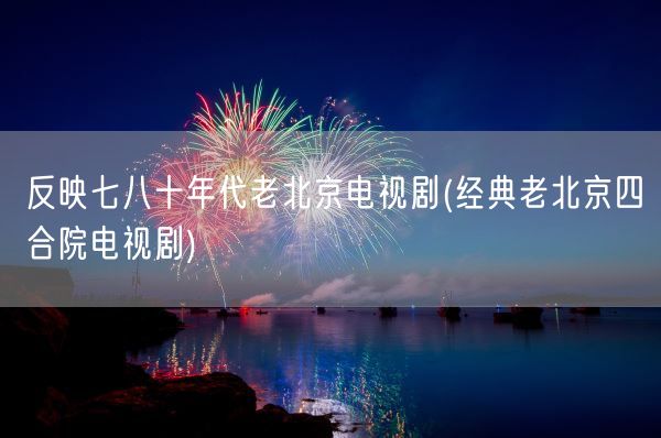 反映七八十年代老北京电视剧(经典老北京四合院电视剧)(图1)