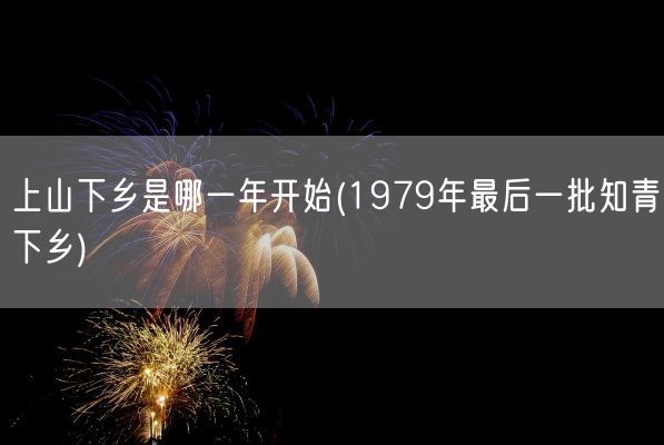 上山下乡是哪一年开始(1979年最后一批知青下乡)(图1) 上山下乡是哪一年开始(1979年最后一批知青下乡)(图1)