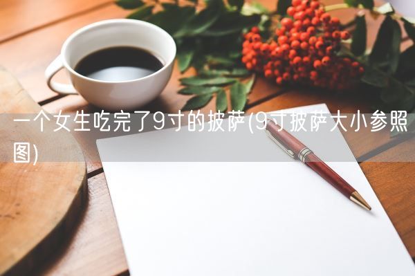 一个女生吃完了9寸的披萨(9寸披萨大小参照图)(图1)